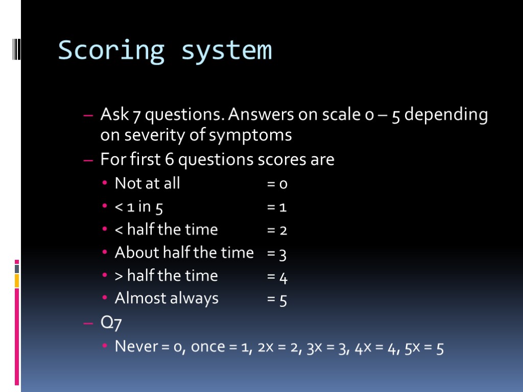 Scoring system Ask 7 questions. Answers on scale 0 – 5 depending on severity